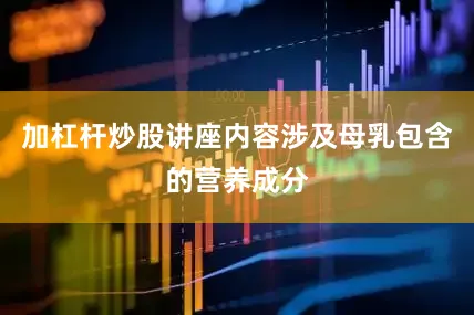 加杠杆炒股讲座内容涉及母乳包含的营养成分