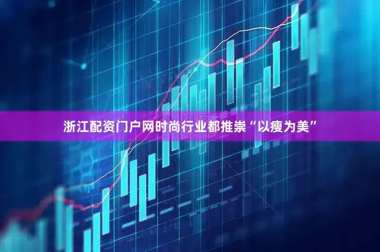 浙江配资门户网时尚行业都推崇“以瘦为美”