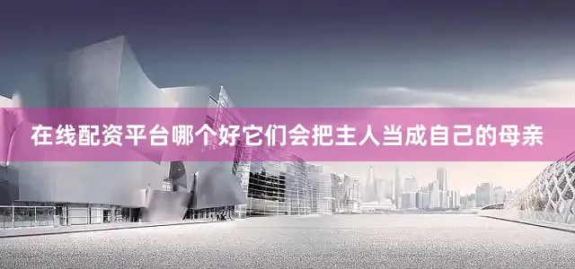 在线配资平台哪个好它们会把主人当成自己的母亲