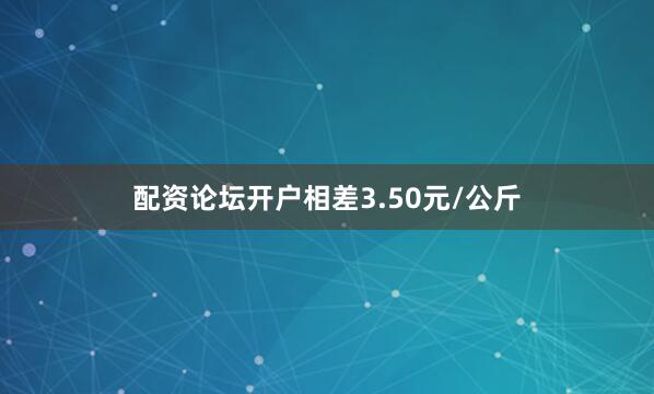 配资论坛开户相差3.50元/公斤