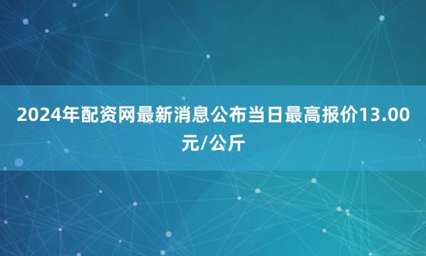 2024年配资网最新消息公布当日最高报价13.00元/公斤
