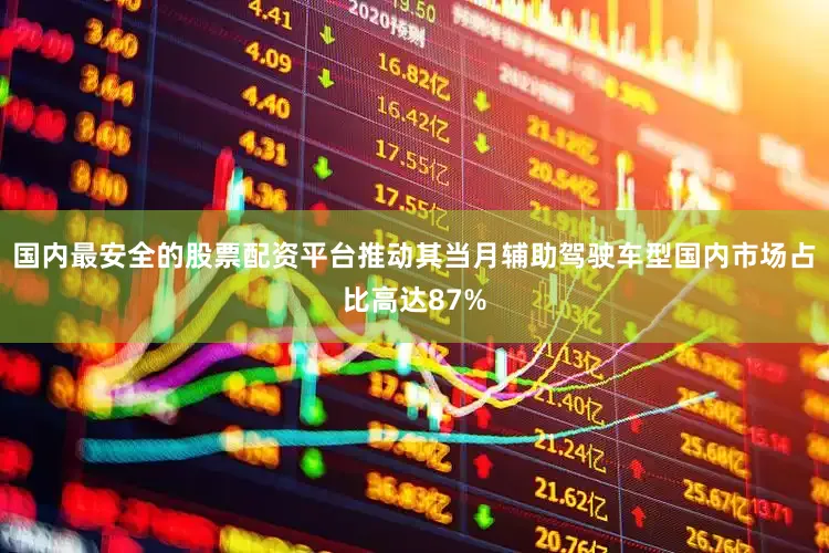 国内最安全的股票配资平台推动其当月辅助驾驶车型国内市场占比高达87%