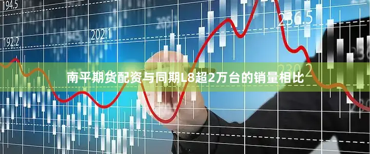 南平期货配资与同期L8超2万台的销量相比