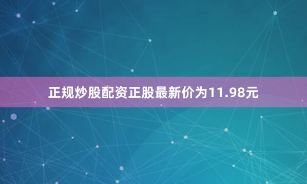 正规炒股配资正股最新价为11.98元