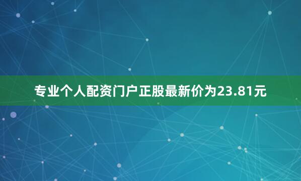 专业个人配资门户正股最新价为23.81元