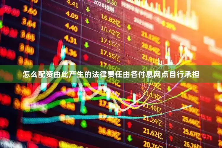 怎么配资由此产生的法律责任由各付息网点自行承担