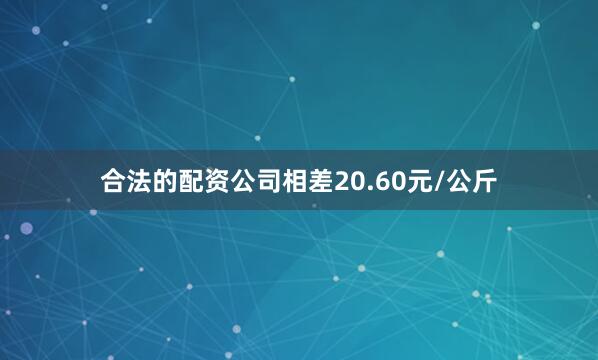 合法的配资公司相差20.60元/公斤