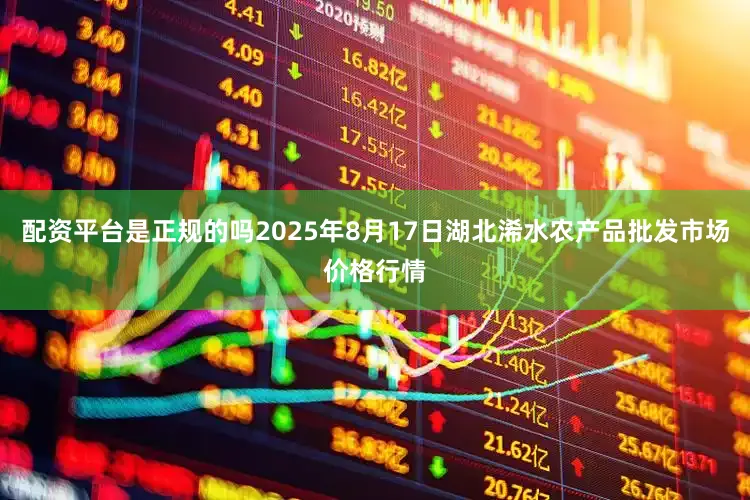 配资平台是正规的吗2025年8月17日湖北浠水农产品批发市场价格行情