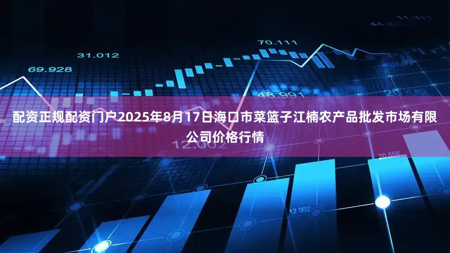 配资正规配资门户2025年8月17日海口市菜篮子江楠农产品批发市场有限公司价格行情