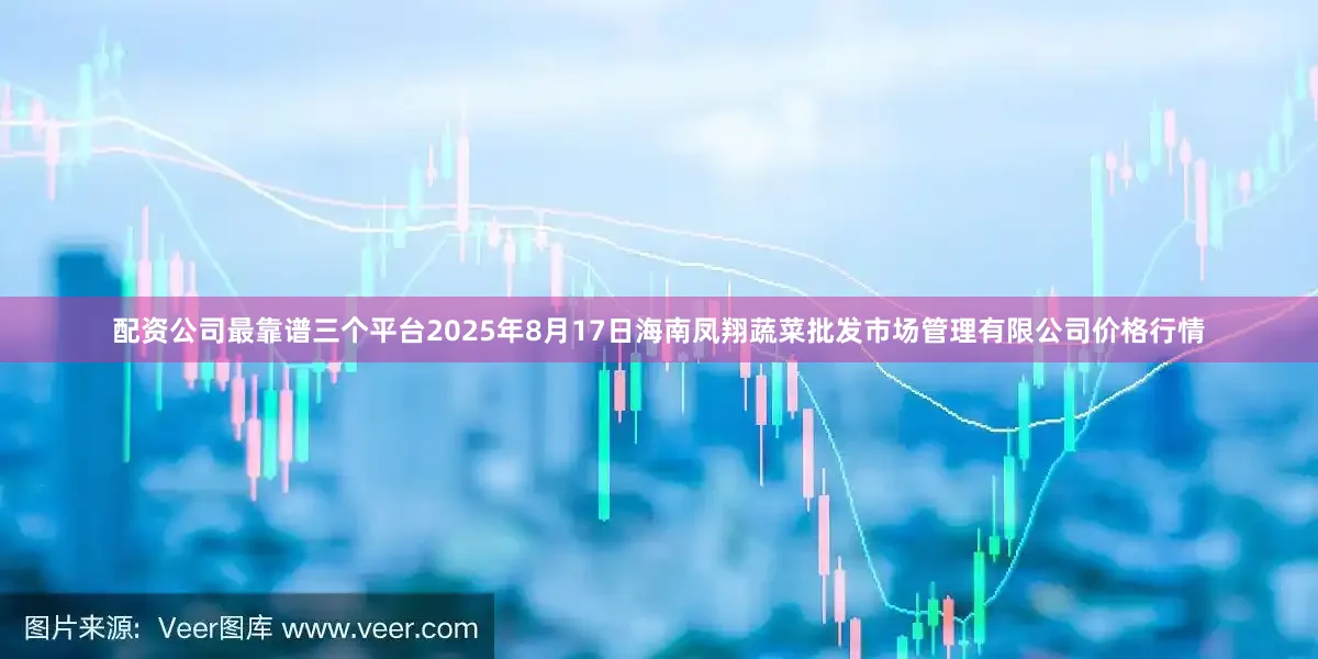 配资公司最靠谱三个平台2025年8月17日海南凤翔蔬菜批发市场管理有限公司价格行情