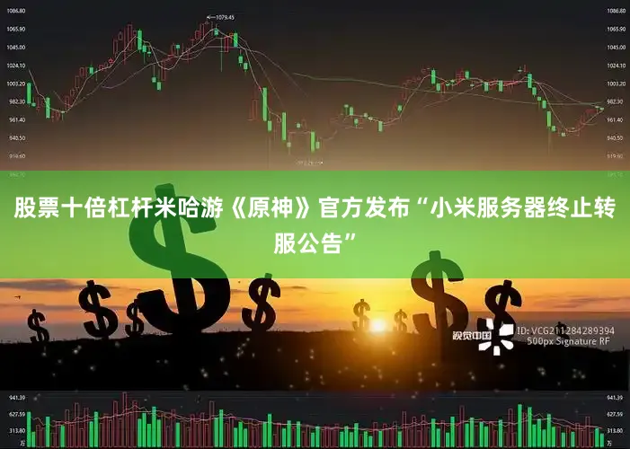 股票十倍杠杆米哈游《原神》官方发布“小米服务器终止转服公告”