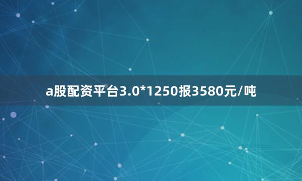 a股配资平台3.0*1250报3580元/吨