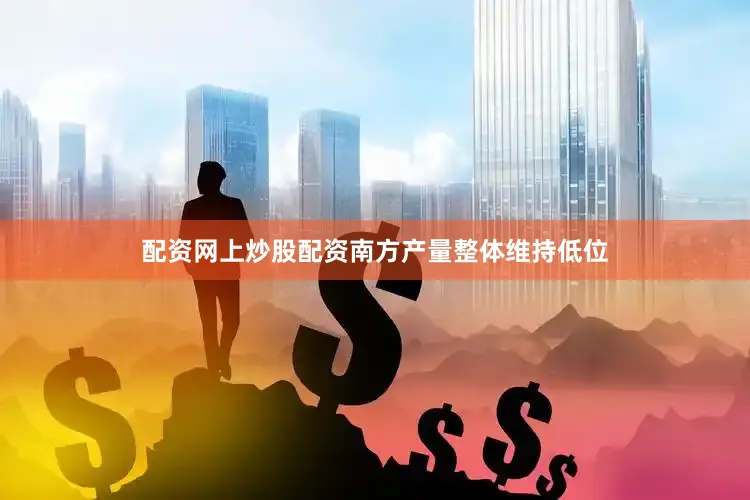 配资网上炒股配资南方产量整体维持低位