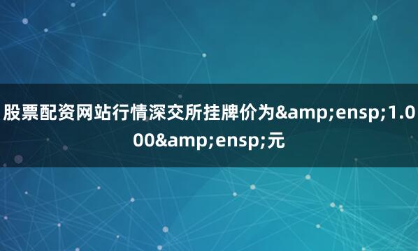 股票配资网站行情深交所挂牌价为&ensp;1.000&ensp;元