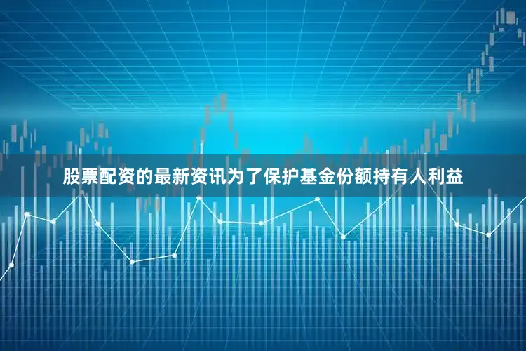 股票配资的最新资讯为了保护基金份额持有人利益