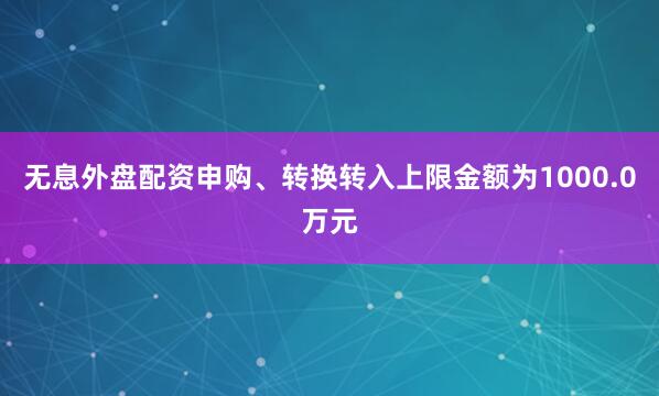 无息外盘配资申购、转换转入上限金额为1000.0万元