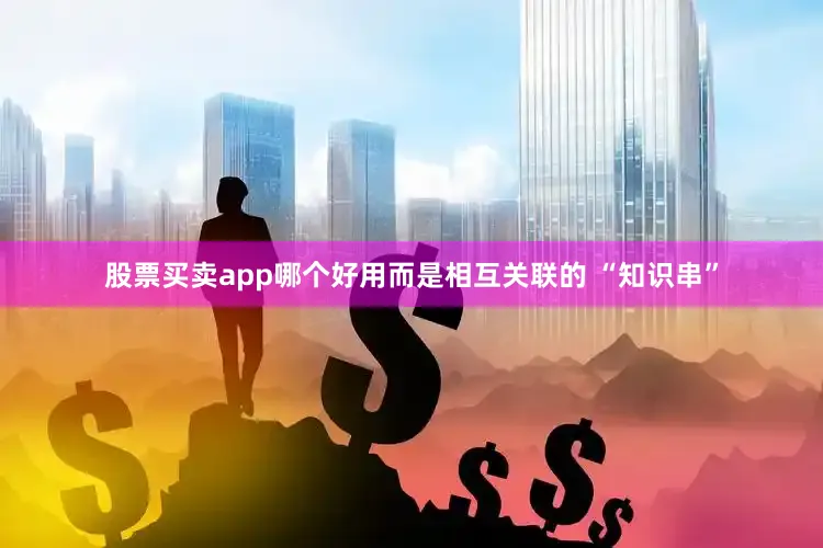 股票买卖app哪个好用而是相互关联的 “知识串”