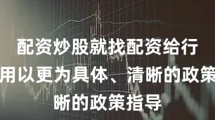 配资炒股就找配资给行业应用以更为具体、清晰的政策指导