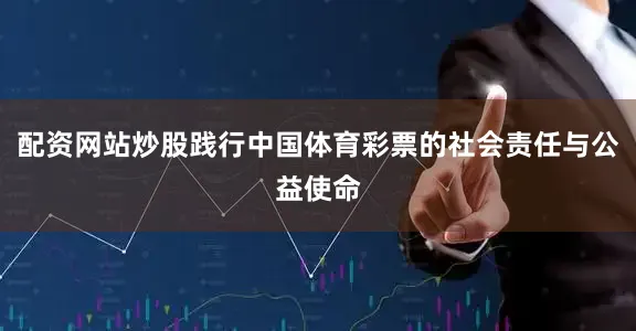 配资网站炒股践行中国体育彩票的社会责任与公益使命