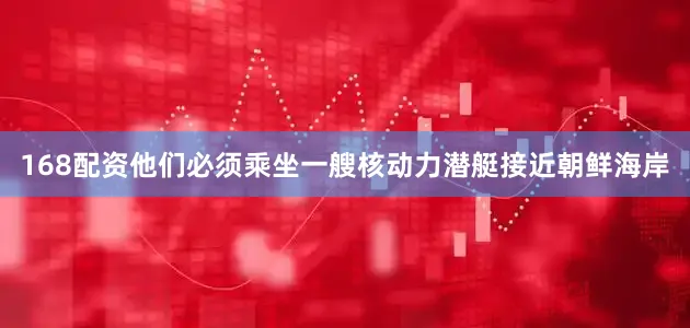 168配资他们必须乘坐一艘核动力潜艇接近朝鲜海岸