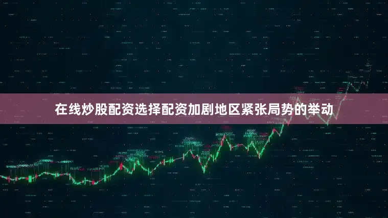 在线炒股配资选择配资加剧地区紧张局势的举动