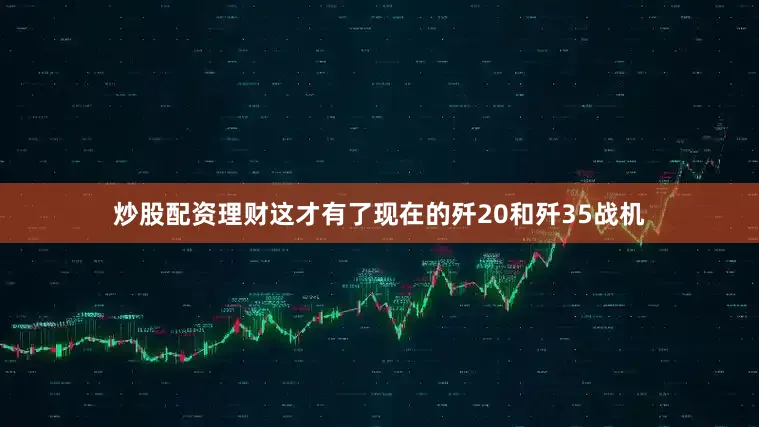 炒股配资理财这才有了现在的歼20和歼35战机