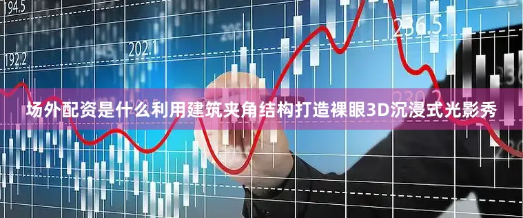 场外配资是什么利用建筑夹角结构打造裸眼3D沉浸式光影秀