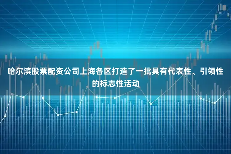 哈尔滨股票配资公司上海各区打造了一批具有代表性、引领性的标志性活动