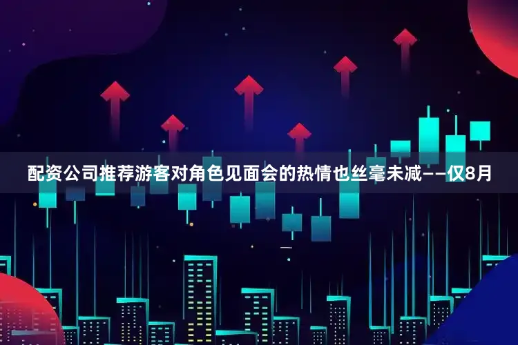 配资公司推荐游客对角色见面会的热情也丝毫未减——仅8月