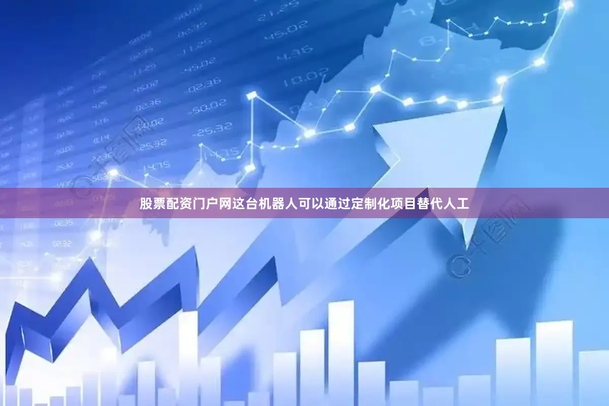 股票配资门户网这台机器人可以通过定制化项目替代人工