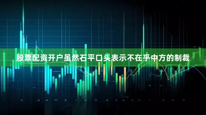 股票配资开户虽然石平口头表示不在乎中方的制裁