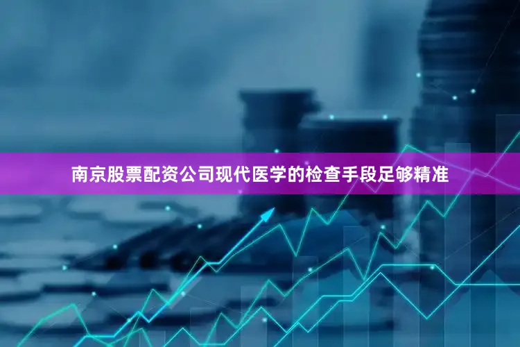 南京股票配资公司现代医学的检查手段足够精准
