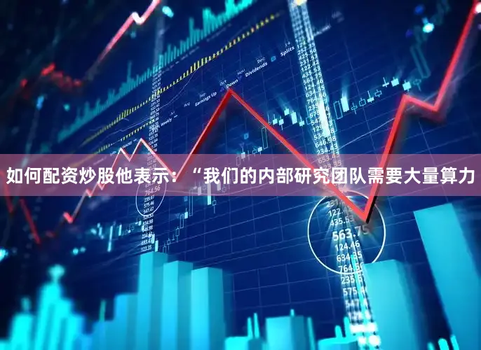 如何配资炒股他表示：“我们的内部研究团队需要大量算力