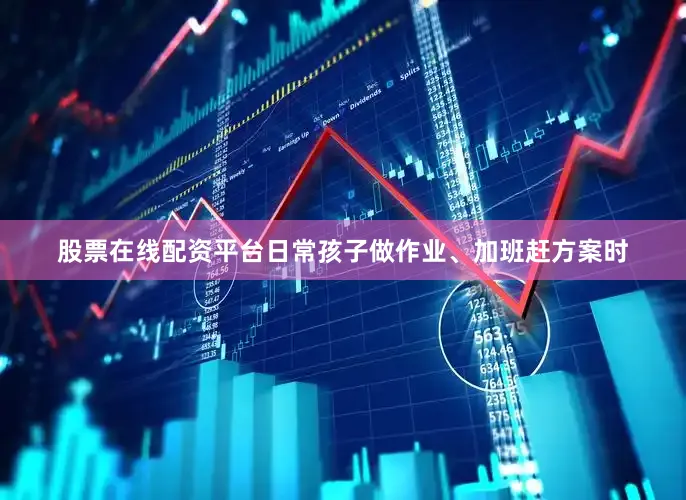 股票在线配资平台日常孩子做作业、加班赶方案时