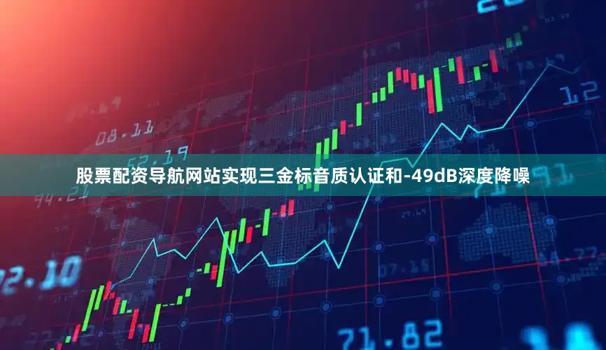 股票配资导航网站实现三金标音质认证和-49dB深度降噪