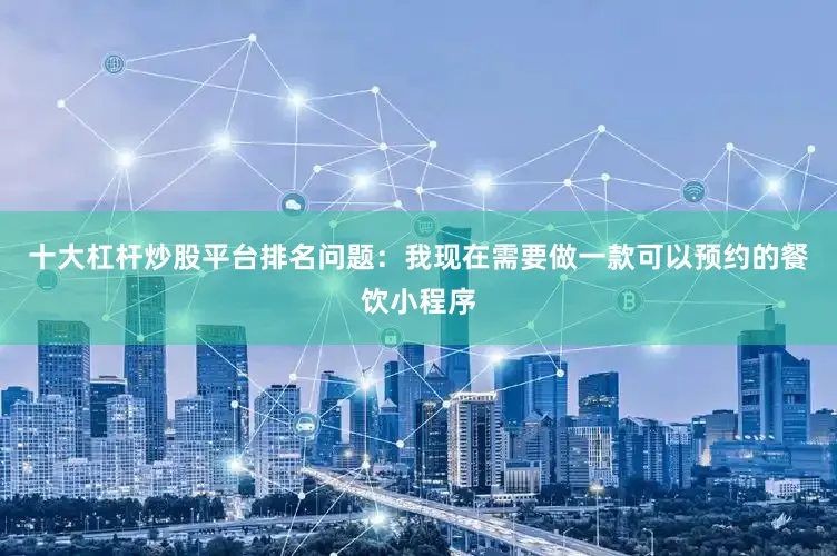 十大杠杆炒股平台排名问题：我现在需要做一款可以预约的餐饮小程序