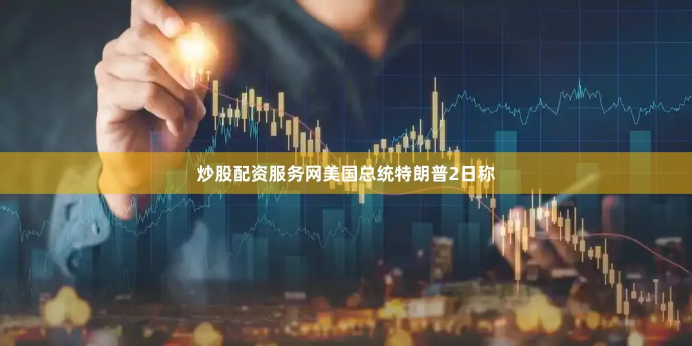 炒股配资服务网美国总统特朗普2日称