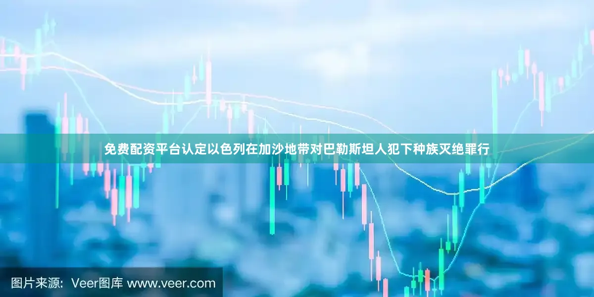 免费配资平台认定以色列在加沙地带对巴勒斯坦人犯下种族灭绝罪行