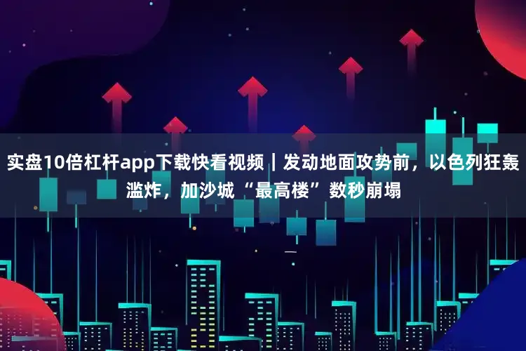 实盘10倍杠杆app下载快看视频｜发动地面攻势前，以色列狂轰滥炸，加沙城 “最高楼” 数秒崩塌