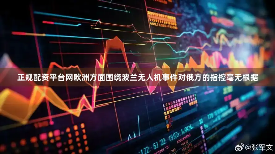 正规配资平台网欧洲方面围绕波兰无人机事件对俄方的指控毫无根据