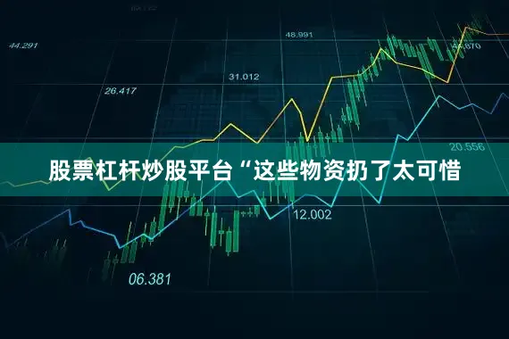 股票杠杆炒股平台“这些物资扔了太可惜