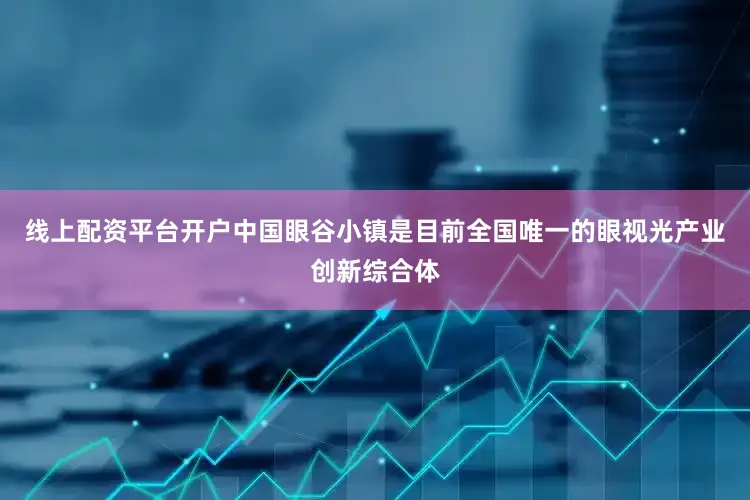 线上配资平台开户中国眼谷小镇是目前全国唯一的眼视光产业创新综合体