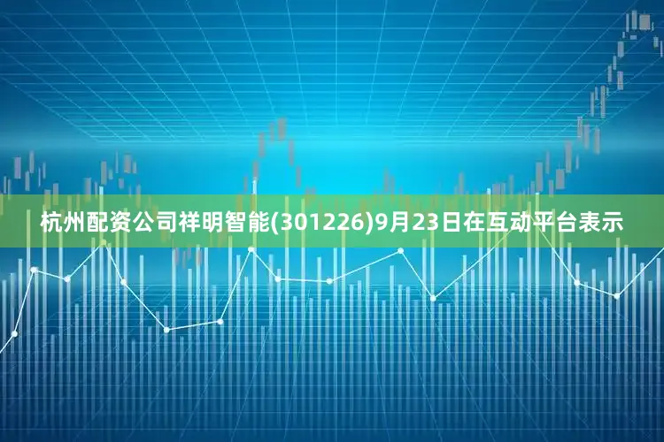 杭州配资公司祥明智能(301226)9月23日在互动平台表示