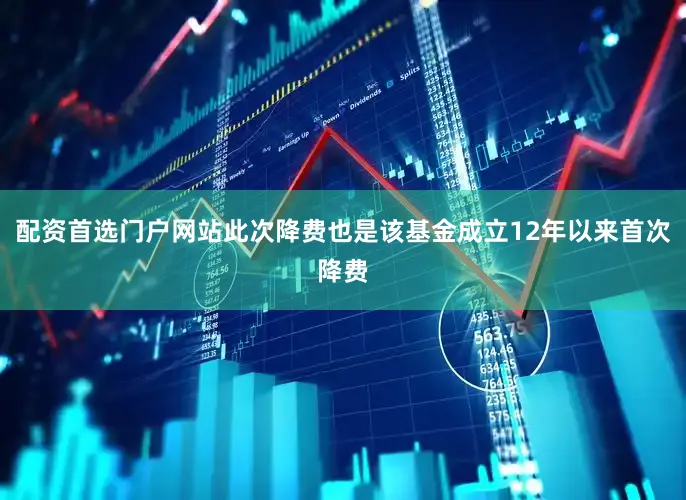 配资首选门户网站此次降费也是该基金成立12年以来首次降费