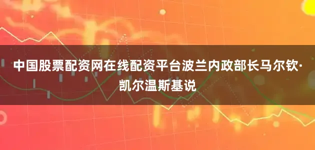 中国股票配资网在线配资平台波兰内政部长马尔钦·凯尔温斯基说