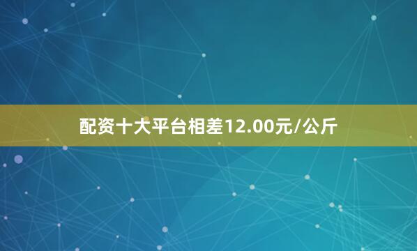 配资十大平台相差12.00元/公斤
