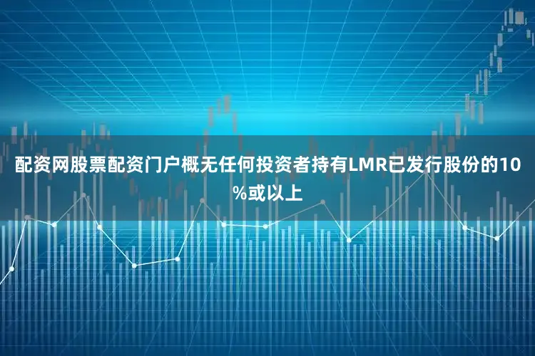 配资网股票配资门户概无任何投资者持有LMR已发行股份的10%或以上