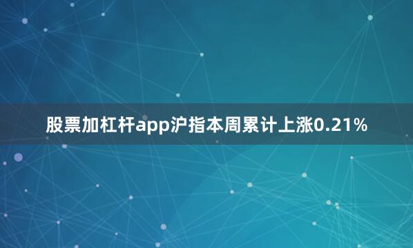 股票加杠杆app沪指本周累计上涨0.21%