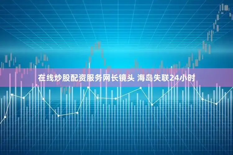 在线炒股配资服务网长镜头 海岛失联24小时