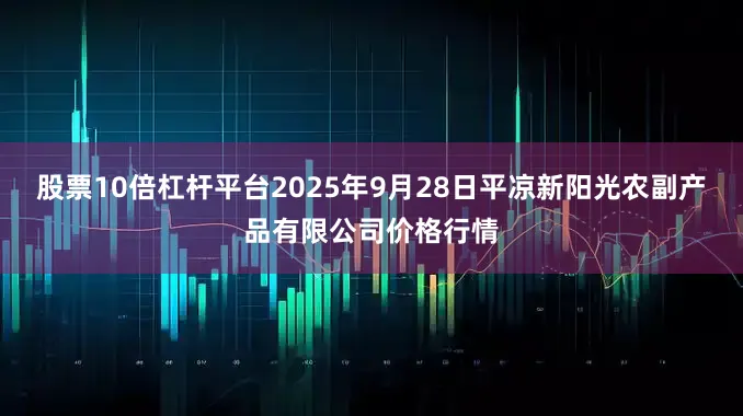 股票10倍杠杆平台2025年9月28日平凉新阳光农副产品有限公司价格行情